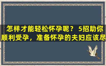 怎样才能轻松怀孕呢？ 5招助你顺利受孕，准备怀孕的夫妇应该尽早知道